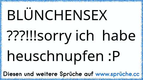 BLÜNCHENSEX ???!!!
sorry ich  habe heuschnupfen :P