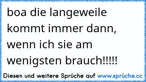 boa die langeweile kommt immer dann, wenn ich sie am wenigsten brauch!!!!!