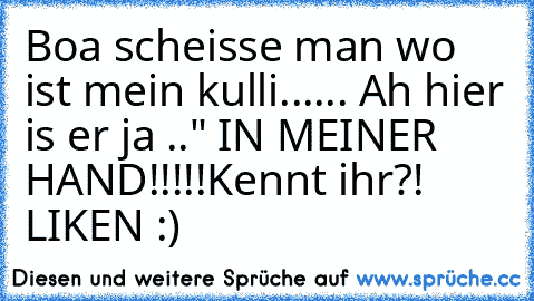 Boa scheisse man wo ist mein kulli...... Ah hier is er ja .." IN MEINER HAND!!!!!
Kennt ihr?! LIKEN :)