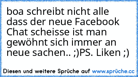 boa schreibt nicht alle dass der neue Facebook Chat scheisse ist man gewöhnt sich immer an neue sachen.. ;)
PS. Liken ;)