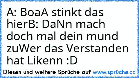 A: BoaA stinkt das hier
B: DaNn mach doch mal dein mund zu
Wer das Verstanden hat Likenn :D