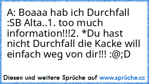 A: Boaaa hab ich Durchfall :S
B Alta..
1. too much information!!!
2. *Du hast nicht Durchfall die Kacke will einfach weg von dir!!! :@
;D