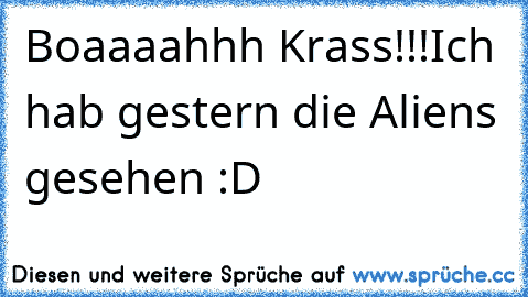 Boaaaahhh Krass!!!
Ich hab gestern die Aliens gesehen :D