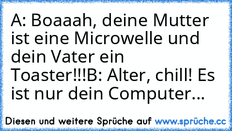 A: Boaaah, deine Mutter ist eine Microwelle und dein Vater ein Toaster!!!
B: Alter, chill! Es ist nur dein Computer...