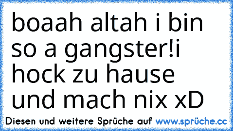 boaah altah i bin so a gangster!
i hock zu hause und mach nix xD