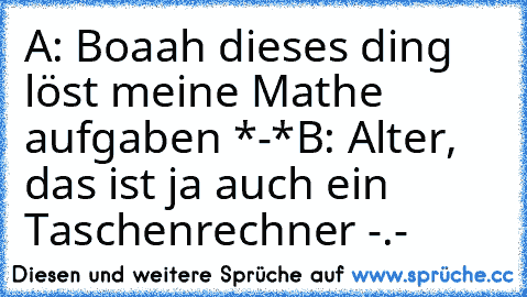 A: Boaah dieses ding löst meine Mathe aufgaben *-*
B: Alter, das ist ja auch ein Taschenrechner -.-