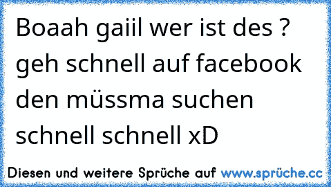 Boaah gaiil wer ist des ? geh schnell auf facebook den müssma suchen schnell schnell xD