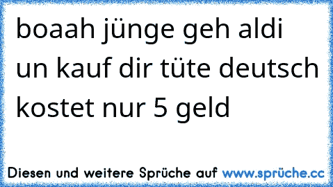 boaah jünge geh aldi un kauf dir tüte deutsch kostet nur 5 geld