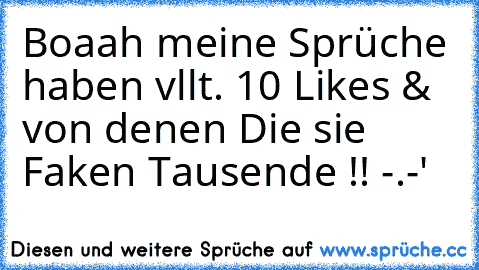 Boaah meine Sprüche haben vllt. 10 Likes & von denen Die sie Faken Tausende !! -.-'