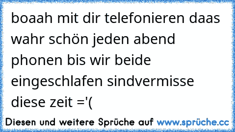 boaah mit dir telefonieren daas wahr schön jeden abend phonen bis wir beide eingeschlafen sind♥vermisse diese zeit ='(