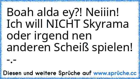 Boah alda ey?! Neiiin! Ich will NICHT Skyrama oder irgend nen anderen Scheiß spielen! -.-