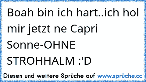 Boah bin ich hart..
ich hol mir jetzt ne Capri Sonne
-OHNE STROHHALM :'D