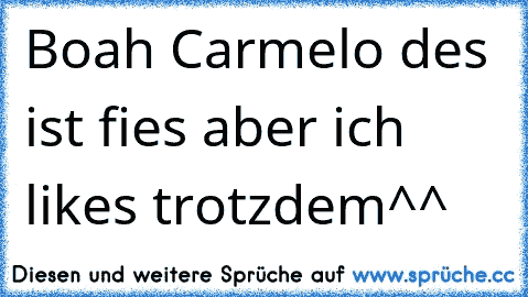 Boah Carmelo des ist fies aber ich likes trotzdem^^