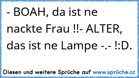 - BOAH, da ist ne nackte Frau !!
- ALTER, das ist ne Lampe -.- !
:D.