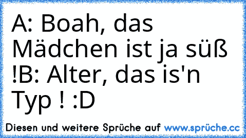 A: Boah, das Mädchen ist ja süß !
B: Alter, das is'n Typ ! :D