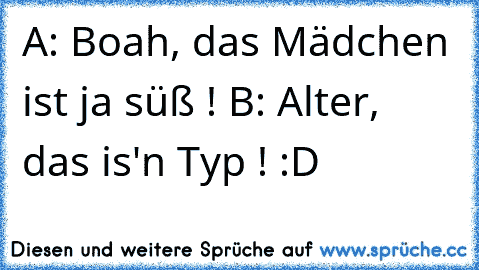 A: Boah, das Mädchen ist ja süß ! 
B: Alter, das is'n Typ ! :D