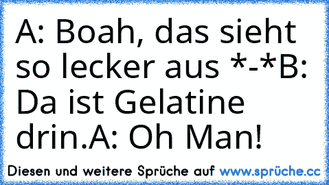 A: Boah, das sieht so lecker aus *-*
B: Da ist Gelatine drin.
A: Oh Man!