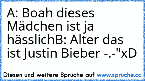 A: Boah dieses Mädchen ist ja hässlich
B: Alter das ist Justin Bieber -.-"
xD