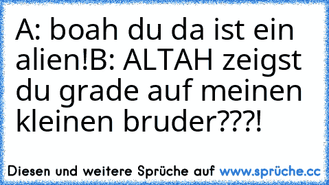 A: boah du da ist ein alien!
B: ALTAH zeigst du grade auf meinen kleinen bruder???!