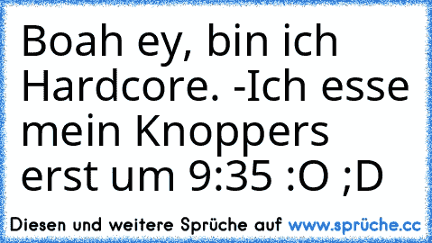 Boah ey, bin ich Hardcore. -Ich esse mein Knoppers erst um 9:35 :O ;D