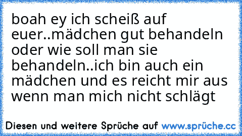 boah ey ich scheiß auf euer..mädchen gut behandeln oder wie soll man sie behandeln..
ich bin auch ein mädchen und es reicht mir aus wenn man mich nicht schlägt