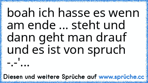 boah ich hasse es wenn am ende ... steht und dann geht man drauf und es ist von spruch -.-'
...