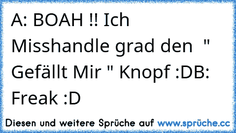 A: BOAH !! Ich Misshandle grad den  " Gefällt Mir " Knopf :D
B: Freak :D