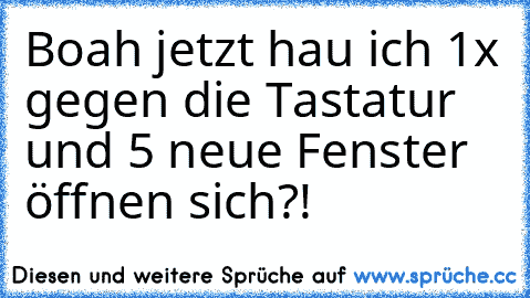 Boah jetzt hau ich 1x gegen die Tastatur und 5 neue Fenster öffnen sich?!