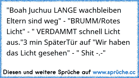 "Boah Juchuu LANGE wachbleiben Eltern sind weg" - "BRUMM/Rotes Licht" - " VERDAMMT schnell Licht aus."
3 min Später
Tür auf "Wir haben das Licht gesehen" - " Shit -.-"