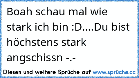 Boah schau mal wie stark ich bin :D....Du bist höchstens stark angschissn -.-