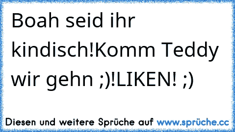 Boah seid ihr kindisch!
Komm Teddy wir gehn ;)
!LIKEN! ;)