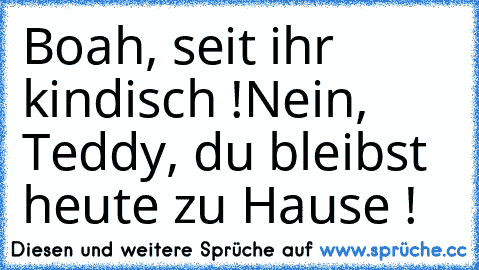 Boah, seit ihr kindisch !
Nein, Teddy, du bleibst heute zu Hause !