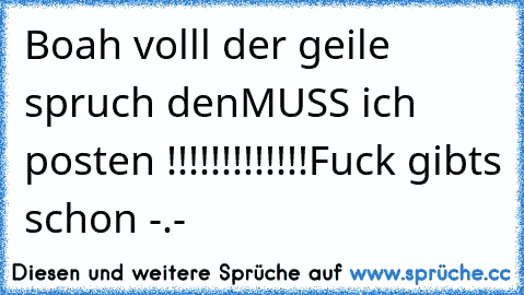 Boah volll der geile spruch den
MUSS ich posten !!!!!!!!!!!!!
Fuck gibts schon -.-