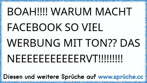 BOAH!!!! WARUM MACHT FACEBOOK SO VIEL WERBUNG MIT TON?? DAS NEEEEEEEEEEERVT!!!!!!!!!