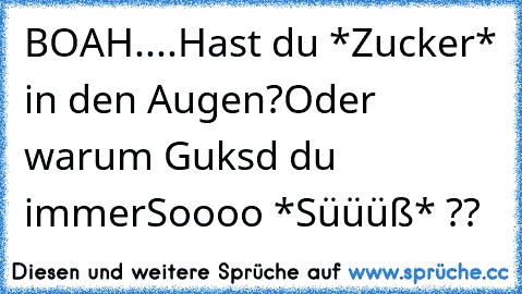 BOAH....
Hast du *Zucker* in den Augen?
Oder warum Guksd du immer
Soooo *Süüüß* ?? ♥