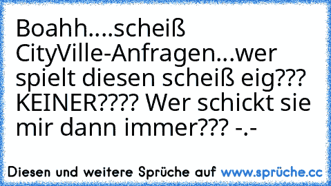 Boahh....scheiß CityVille-Anfragen...wer spielt diesen scheiß eig??? KEINER???? Wer schickt sie mir dann immer??? -.-