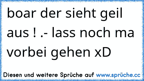 boar der sieht geil aus ! .- lass noch ma vorbei gehen xD