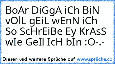 BoAr DiGgA iCh BiN vOlL gEiL wEnN iCh So ScHrEiBe Ey KrAsS wIe GeIl IcH bIn :O
-.-