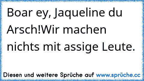 Boar ey, Jaqueline du Arsch!
Wir machen nichts mit assige Leute.