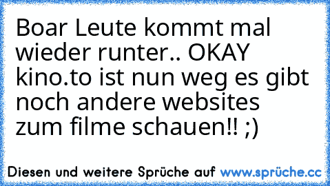 Boar Leute kommt mal wieder runter.. OKAY kino.to ist nun weg es gibt noch andere websites zum filme schauen!! ;)