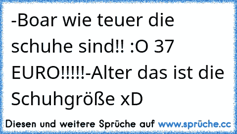 -Boar wie teuer die schuhe sind!! :O 37 EURO!!!!!
-Alter das ist die Schuhgröße 
xD