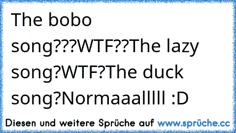 The bobo song???
WTF??
The lazy song?
WTF?
The duck song?
Normaaalllll :D