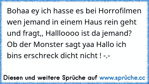 Bohaa ey ich hasse es bei Horrofilmen wen jemand in einem Haus rein geht und fragt,, Hallloooo ist da jemand?´´ Ob der Monster sagt yaa Hallo ich bins erschreck dicht nicht ! -.-