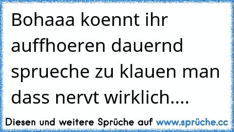 Bohaaa koennt ihr auffhoeren dauernd sprueche zu klauen man dass nervt wirklich....