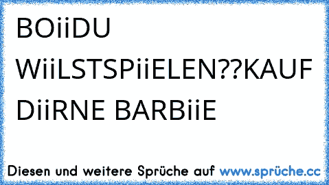 BOii
DU WiiLST
SPiiELEN??
KAUF DiiR
NE BARBiiE