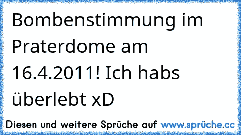 Bombenstimmung im Praterdome am 16.4.2011! Ich habs überlebt xD