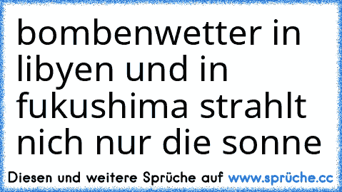 bombenwetter in libyen und in fukushima strahlt nich nur die sonne