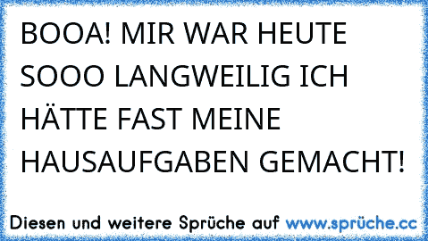 BOOA! MIR WAR HEUTE SOOO LANGWEILIG ICH HÄTTE FAST MEINE HAUSAUFGABEN GEMACHT!