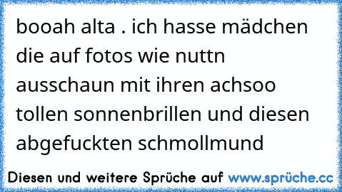 booah alta . ich hasse mädchen die auf fotos wie nuttn ausschaun mit ihren achsoo tollen sonnenbrillen und diesen abgefuckten schmollmund