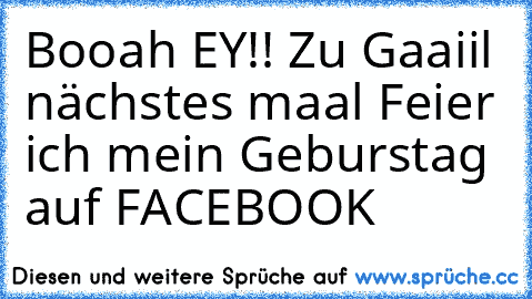 Booah EY!! Zu Gaaiil nächstes maal Feier ich mein Geburstag auf FACEBOOK ♥ ♥ ♥